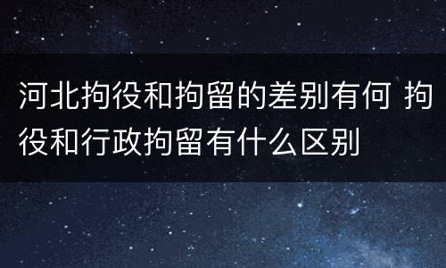 河北拘役和拘留的差别有何 拘役和行政拘留有什么区别