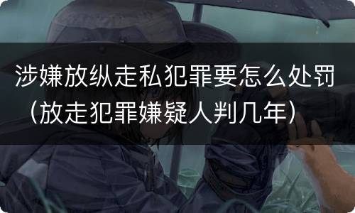 涉嫌放纵走私犯罪要怎么处罚（放走犯罪嫌疑人判几年）