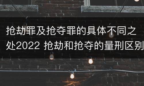 抢劫罪及抢夺罪的具体不同之处2022 抢劫和抢夺的量刑区别