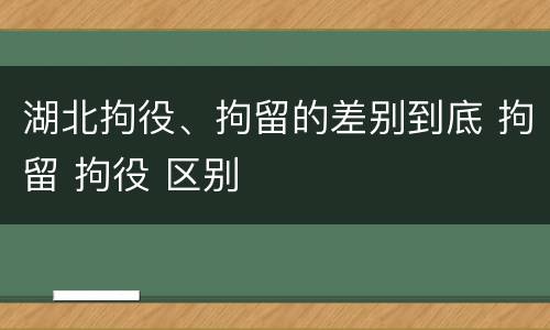 湖北拘役、拘留的差别到底 拘留 拘役 区别
