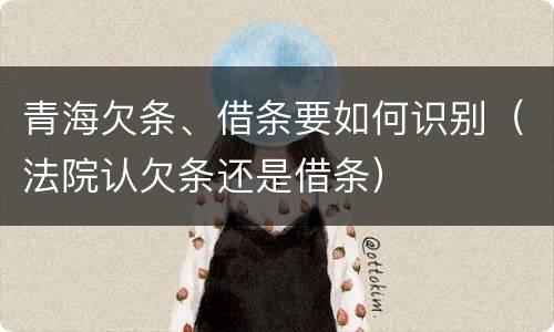 青海欠条、借条要如何识别（法院认欠条还是借条）