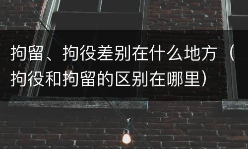 拘留、拘役差别在什么地方（拘役和拘留的区别在哪里）