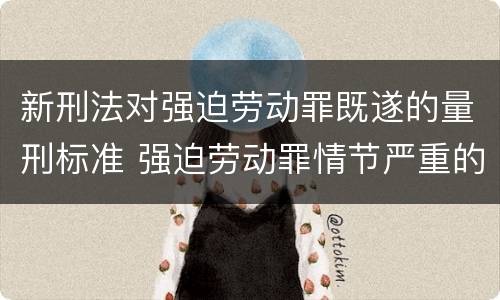 新刑法对强迫劳动罪既遂的量刑标准 强迫劳动罪情节严重的具体规定