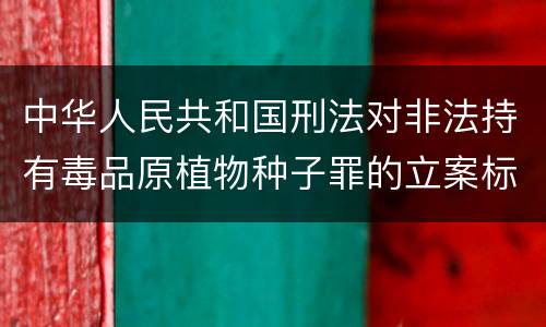 中华人民共和国刑法对非法持有毒品原植物种子罪的立案标准有哪些