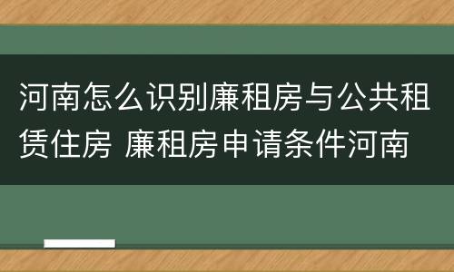 河南怎么识别廉租房与公共租赁住房 廉租房申请条件河南
