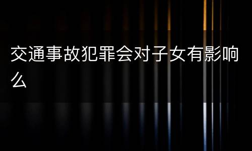 交通事故犯罪会对子女有影响么