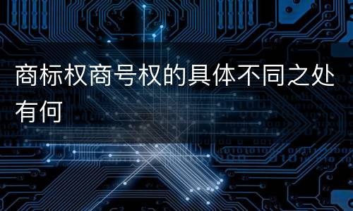 商标权商号权的具体不同之处有何