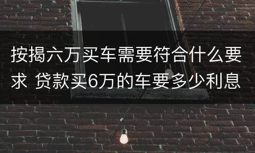 按揭六万买车需要符合什么要求 贷款买6万的车要多少利息