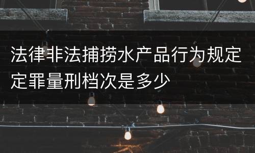 法律非法捕捞水产品行为规定定罪量刑档次是多少