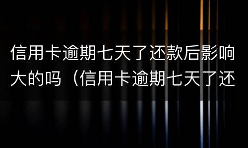 信用卡逾期七天了还款后影响大的吗（信用卡逾期七天了还款后影响大的吗怎么办）