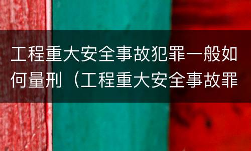 工程重大安全事故犯罪一般如何量刑（工程重大安全事故罪的立案标准）