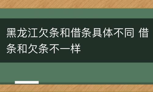 黑龙江欠条和借条具体不同 借条和欠条不一样