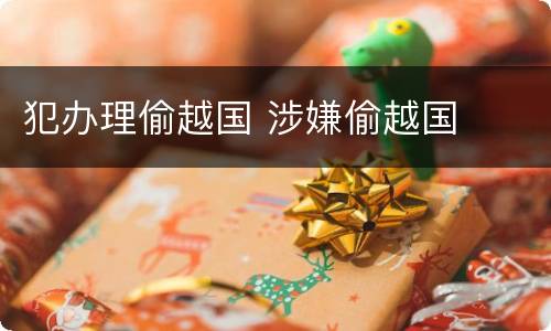 犯办理偷越国 涉嫌偷越国