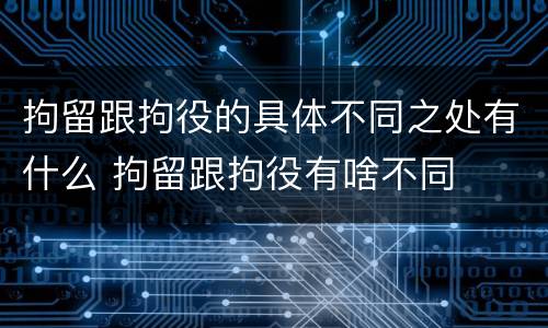 拘留跟拘役的具体不同之处有什么 拘留跟拘役有啥不同