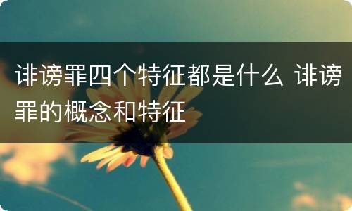 诽谤罪四个特征都是什么 诽谤罪的概念和特征