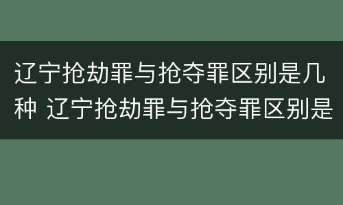 辽宁抢劫罪与抢夺罪区别是几种 辽宁抢劫罪与抢夺罪区别是几种情况