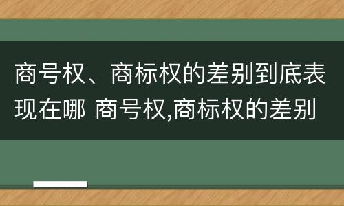 商号权、商标权的差别到底表现在哪 商号权,商标权的差别到底表现在哪些方面