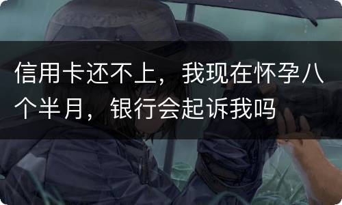 信用卡还不上，我现在怀孕八个半月，银行会起诉我吗