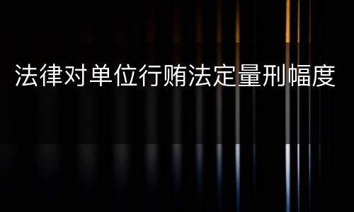法律对单位行贿法定量刑幅度