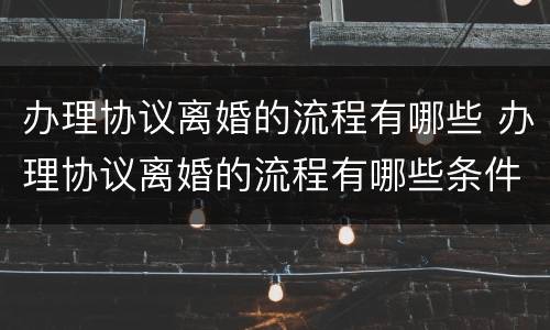 办理协议离婚的流程有哪些 办理协议离婚的流程有哪些条件