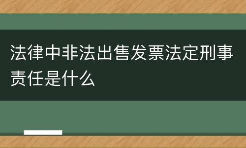 法律中非法出售发票法定刑事责任是什么