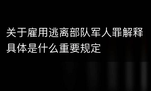 关于雇用逃离部队军人罪解释具体是什么重要规定