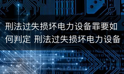 刑法过失损坏电力设备罪要如何判定 刑法过失损坏电力设备罪要如何判定呢