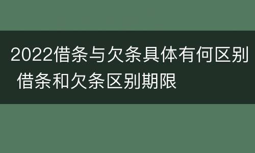 2022借条与欠条具体有何区别 借条和欠条区别期限