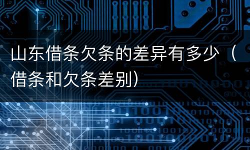 山东借条欠条的差异有多少（借条和欠条差别）