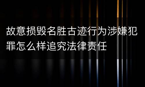 故意损毁名胜古迹行为涉嫌犯罪怎么样追究法律责任