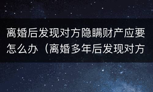 离婚后发现对方隐瞒财产应要怎么办（离婚多年后发现对方隐瞒财产）