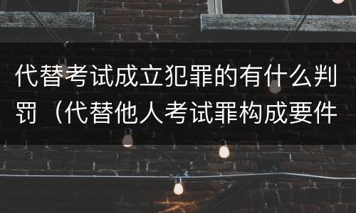 代替考试成立犯罪的有什么判罚（代替他人考试罪构成要件有何规定）