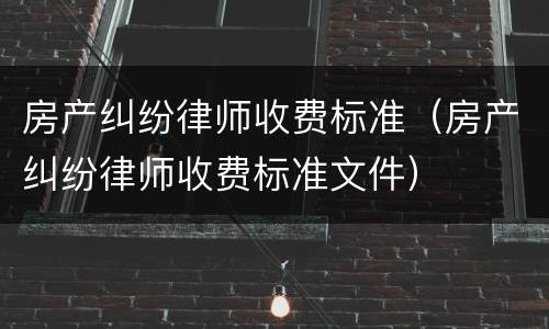 房产纠纷律师收费标准（房产纠纷律师收费标准文件）