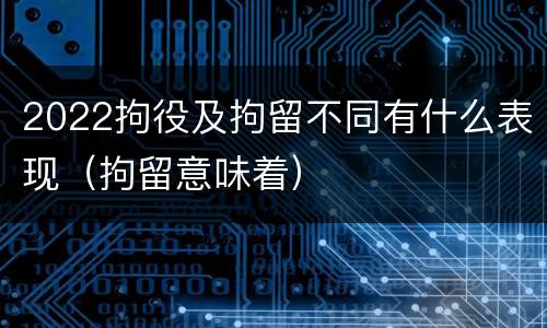 2022拘役及拘留不同有什么表现（拘留意味着）
