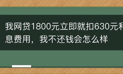 我网贷1800元立即就扣630元利息费用，我不还钱会怎么样