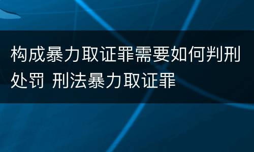 构成暴力取证罪需要如何判刑处罚 刑法暴力取证罪