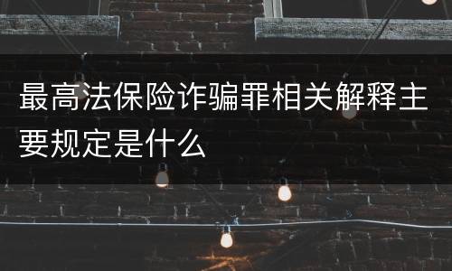 最高法保险诈骗罪相关解释主要规定是什么