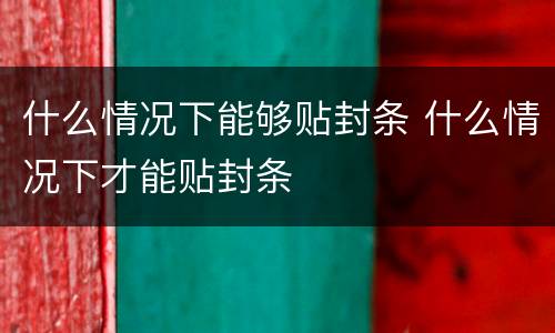 什么情况下能够贴封条 什么情况下才能贴封条
