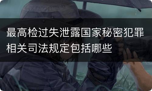 最高检过失泄露国家秘密犯罪相关司法规定包括哪些