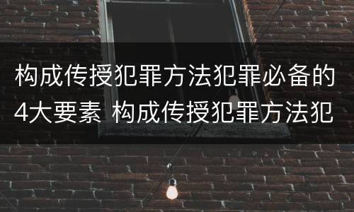 构成传授犯罪方法犯罪必备的4大要素 构成传授犯罪方法犯罪必备的4大要素是