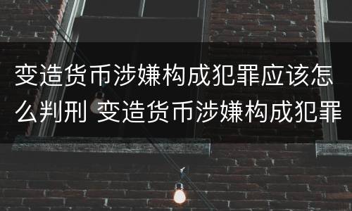 变造货币涉嫌构成犯罪应该怎么判刑 变造货币涉嫌构成犯罪应该怎么判刑呢