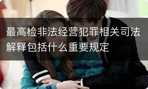 最高检非法经营犯罪相关司法解释包括什么重要规定
