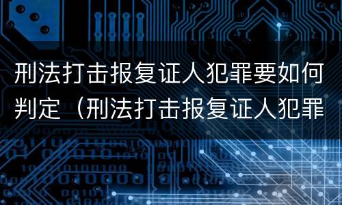 刑法打击报复证人犯罪要如何判定（刑法打击报复证人犯罪要如何判定呢）