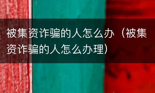 被集资诈骗的人怎么办（被集资诈骗的人怎么办理）