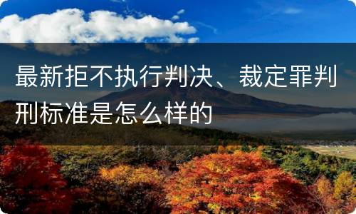 最新拒不执行判决、裁定罪判刑标准是怎么样的