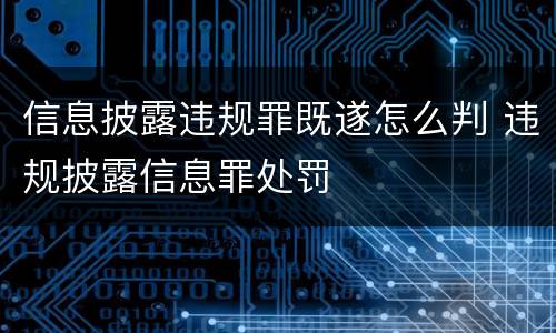 信息披露违规罪既遂怎么判 违规披露信息罪处罚