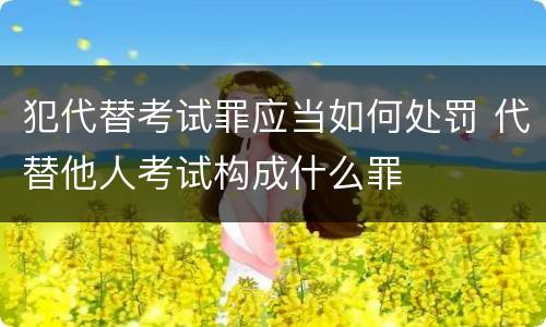 犯代替考试罪应当如何处罚 代替他人考试构成什么罪