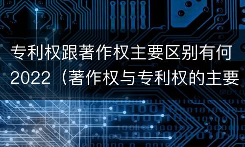 专利权跟著作权主要区别有何2022（著作权与专利权的主要区别）
