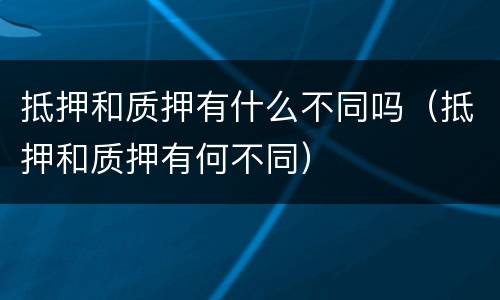 抵押和质押有什么不同吗（抵押和质押有何不同）