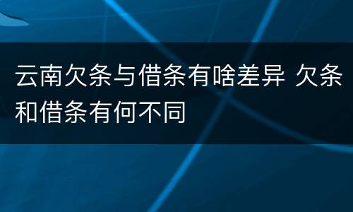 云南欠条与借条有啥差异 欠条和借条有何不同